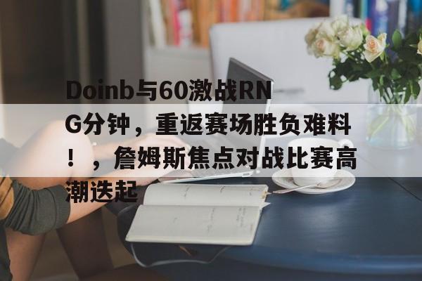 kaiyun sports-Doinb与60激战RNG分钟，重返赛场胜负难料！，詹姆斯焦点对战比赛高潮迭起-kaiyun sports